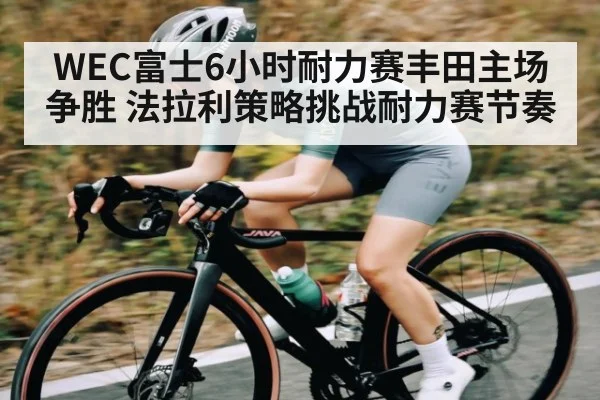 WEC富士6小时耐力赛丰田主场争胜 法拉利策略挑战耐力赛节奏